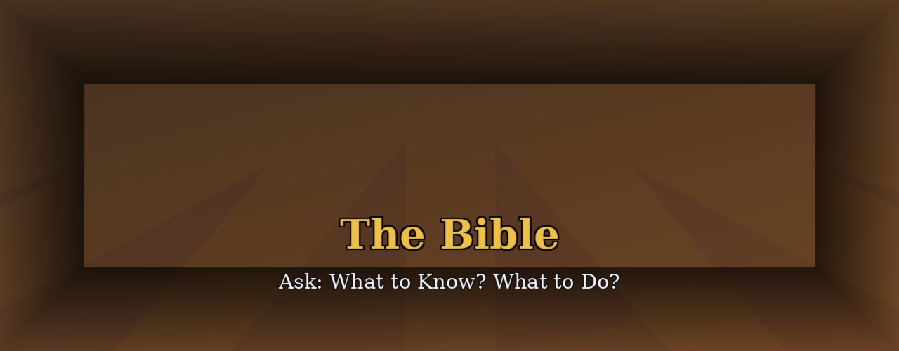 Ask: What to Know? and What to Do? — The Bible